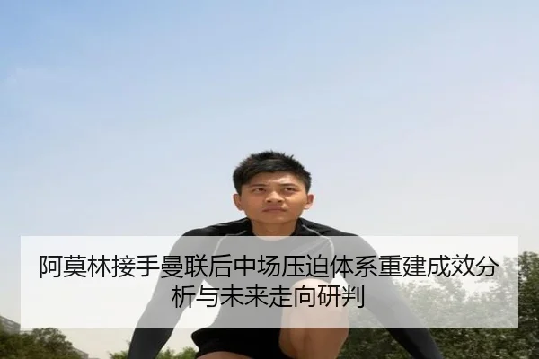 阿莫林接手曼联后中场压迫体系重建成效分析与未来走向研判